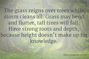The grass reigns over trees while storm cleans all. Grass may bend and flutter, tall trees will fall. Have strong roots and depth, because height doesn't make up for knowledge.
