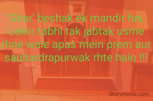'Ghar' beshak ek mandir hai,
Lekin tabhi tak jabtak usme rhne wale apas mein prem aur sauhardrapurwak rhte hain !!!