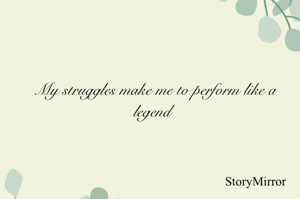 My struggles make me to perform like a legend 