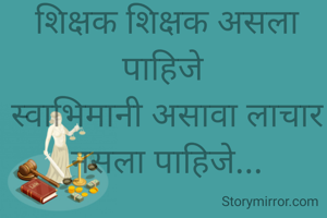 शिक्षक शिक्षक असला पाहिजे 
स्वाभिमानी असावा लाचार नसला पाहिजे...
