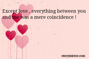 Except love , everything between you and me was a mere coincidence !