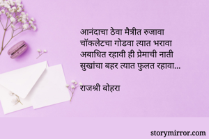 आनंदाचा ठेवा मैत्रीत रुजावा
चॉकलेटचा गोडवा त्यात भरावा
अबाधित रहावी ही प्रेमाची नाती
सुखांचा बहर त्यात फुलत रहावा...

राजश्री बोहरा