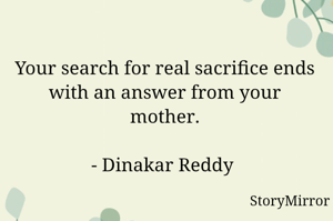 Your search for real sacrifice ends with an answer from your mother.

- Dinakar Reddy 