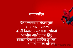 

स्वातंत्र्यदिन

देशभक्तांच्या बलिदानामुळे
स्वतंत्र झालो आपण
कोणी विचारल्यावर गर्वाने सांगतो
भारतीय आहोत जय हिंद
स्वातंत्र्यदिनाच्या हार्दिक शुभेच्छा
            श्रीमती मंगला बोरकर 