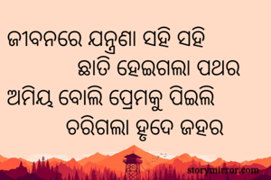 ଜୀବନରେ ଯନ୍ତ୍ରଣା ସହି ସହି
            ଛାତି ହେଇଗଲା ପଥର
ଅମିୟ ବୋଲି ପ୍ରେମକୁ ପିଇଲି
          ଚରିଗଲା ହୃଦେ ଜହର