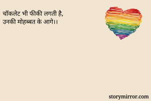 चॉकलेट भी फीकी लगती है,
उनकी मोहब्बत के आगे।।