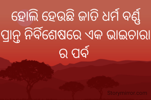 ହୋଲି ହେଉଛି ଜାତି ଧର୍ମ ବର୍ଣ୍ଣ ପ୍ରାନ୍ତ ନିର୍ବିଶେଷରେ ଏକ ଭାଇଚାରା ର ପର୍ବ 