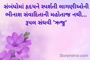 સંબંધોમાં હૃદયને સ્પર્શતી લાગણીઓની ભીનાશ સંવાદિતાની મહોતાજ નથી...
રૂપલ સંઘવી 'ઋજુ'
