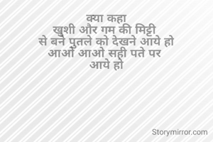 क्या कहा
खुशी और गम की मिट्टी 
से बने पुतले को देखने आये हो
आओ आओ सही पते पर 
आये हो