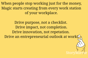 When people stop working just for the money,
Magic starts creating from every work station of your workplace.

Drive purpose, not a checklist. 
Drive impact, not completion.
Drive innovation, not repetation. 
Drive an entrepreneurial outlook at work!