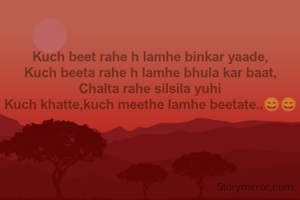 Kuch beet rahe h lamhe binkar yaade,
Kuch beeta rahe h lamhe bhula kar baat,
Chalta rahe silsila yuhi
Kuch khatte,kuch meethe lamhe beetate..😄😄