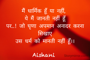 मैं धार्मिक हूँ या नहीं, 
ये मैं जानती नहीं हूँ
पर..! जो घृणा अपमान अनादर करना सिखाए
उस धर्म को मानती नहीं हूँ।।

Aishani 
