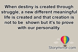 When destiny is created through struggle, a new different meaningful life is created and that creation is not to be  shown but it's to prove with our personality.