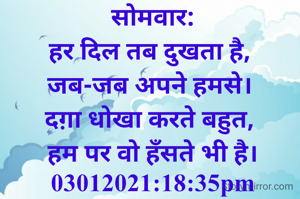 सोमवार:
हर दिल तब दुखता है, 
जब-जब अपने हमसे। 
दग़ा धोखा करते बहुत, 
हम पर वो हँसते भी है।
03012021:18:35pm