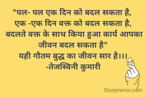 "पल- पल एक दिन को बदल सकता है, 
एक -एक दिन वक्त को बदल सकता है,
 बदलते वक्त के साथ किया हुआ कार्य आपका जीवन बदल सकता है"
यही गौतम बुद्ध का जीवन सार है।।।
-तेजस्विनी कुमारी