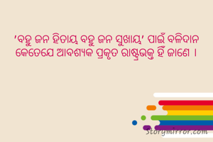 'ବହୁ ଜନ ହିତାୟ ବହୁ ଜନ ସୁଖାୟ' ପାଇଁ ବଳିଦାନ କେତେଯେ ଆବଶ୍ୟକ ପ୍ରକୃତ ରାଷ୍ଟ୍ରଭକ୍ତ ହିଁ ଜାଣେ ।