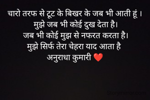 चारो तरफ से टूट के बिखर के जब भी आती हूं ।
 मुझे जब भी कोई दुख देता है।
 जब भी कोई मुझ से नफरत करता है।
मुझे सिर्फ तेरा चेहरा याद आता है 
अनुराधा कुमारी ❤️