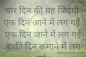 चार दिन की यह जिंदगी 
एक दिन आने में लग गई 
एक दिन जाने में लग गई
बाकी दिन कमाने में लग गई।

अर्चना कोचर