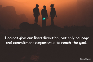 Desires give our lives direction, but only courage and commitment empower us to reach the goal. 