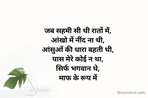 जब सहमी सी थी रातों में,
आंखो में नींद ना थी,
आंसुओं की धारा बहती थी,
पास मेरे कोई न था,
सिर्फ भगवान थे,
माफ के रूप में