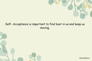 Self- Acceptance is important to find best in us and keep us moving.
