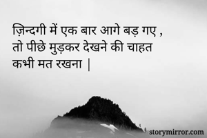 ज़िन्दगी में एक बार आगे बड़ गए ,
तो पीछे मुड़कर देखने की चाहत 
कभी मत रखना |