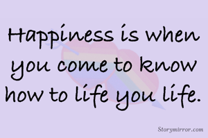 Happiness is when you come to know how to life you life.