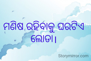 ମଣିଷ ରହିବାକୁ ଘରଟିଏ ଲୋଡା।