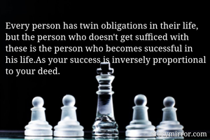 Every person has twin obligations in their life, but the person who doesn't get sufficed with these is the person who becomes sucessful in his life.As your success is inversely proportional to your deed. 