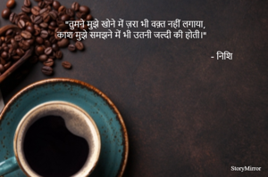     "तुमने मुझे खोने में , ज़रा भी वक़्त नहीं लगाया,
        काश मुझे समझने में भी,  उतनी जल्दी की होती।"