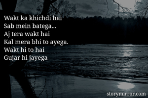 Wakt ka khichdi hai
Sab mein batega...
Aj tera wakt hai
Kal mera bhi to ayega.
Wakt hi to hai 
Gujar hi jayega