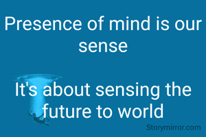 Presence of mind is our sense

It's about sensing the future to world