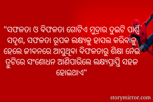 "ସଫଳତା ଓ ବିଫଳତା ଗୋଟିଏ ମୁଦ୍ରାର ଦୁଇଟି ପାର୍ଶ୍ଵ ସଦୃଶ, ସଫଳତା ରୂପକ ଲକ୍ଷ୍ୟକୁ ହାସଲ କରିବାକୁ ହେଲେ ଜୀବନରେ ଆସୁଥିବା ବିଫଳତାରୁ ଶିକ୍ଷା ନେଇ ତ୍ରୁଟିରେ ସଂଶୋଧନ ଆଣିପାରିଲେ ଲକ୍ଷ୍ୟପ୍ରାପ୍ତି ସହଜ ହୋଇଥାଏ"