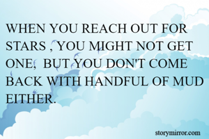 WHEN YOU REACH OUT FOR STARS , YOU MIGHT NOT GET ONE,  BUT YOU DON'T COME BACK WITH HANDFUL OF MUD EITHER. 