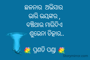 ଛଳନାର  ଅଭିସାର 
ଭାରି ଭୟଙ୍କର ,
ବଞ୍ଚିଥାଉ ମାରିଦିଏ
   ଶୁଭେନା ଚିତ୍କାର..

💐 ପ୍ରଣତି ପଣ୍ଡା 💐