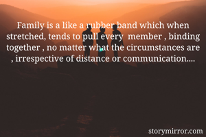Family is a like a rubber band which when stretched, tends to pull every  member , binding together , no matter what the circumstances are , irrespective of distance or communication....