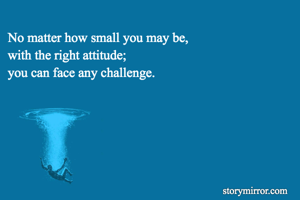 No matter how small you may be,
with the right attitude;
you can face any challenge.