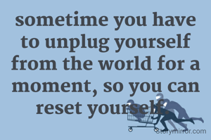 sometime you have to unplug yourself from the world for a moment, so you can reset yourself. 
