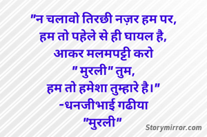 "न चलावो तिरछी नज़र हम पर,
हम तो पहेले से ही घायल है,
आकर मलमपट्टी करो
" मुरली" तुम,
हम तो हमेशा तुम्हारे है।"
-धनजीभाई गढीया
"मुरली" 