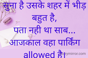 सुना है उसके शहर में भीड़ बहुत है,
पता नही था साब... आजकाल वहा पार्किंग allowed है।