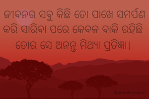 ଜୀବନର ସବୁ କିଛି ତୋ ପାଖେ ସମର୍ପଣ କରି ସାରିବା ପରେ କେବଳ ବାକି ରହିଛି 
ତୋର ସେ ଅନନ୍ତ ମିଥ୍ୟା ପ୍ରତିଜ୍ଞା। 