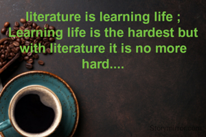 literature is learning life ; Learning life is the hardest but with literature it is no more hard....

