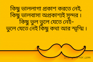 কিছু ভাললাগা প্রকাশ করতে নেই, 
কিছু ভালবাসা অপ্রকাশ্যই সুন্দর । 
কিছু ভুল ভুলে যেতে নেই-
ভুলে যেতে নেই কিছু কথা আর স্মৃত্মি ।