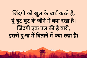 जिंदगी को खुल के खर्च करते है,
यूं घुट घुट के जीने में क्या रखा है।
जिंदगी एक पल की है यारो,
इससे दुःख में बिताने में क्या रखा है।