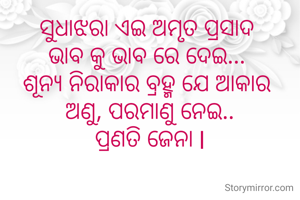 ସୁଧାଝରା ଏଇ ଅମୃତ ପ୍ରସାଦ 
ଭାବ କୁ ଭାବ ରେ ଦେଇ... 
ଶୂନ୍ୟ ନିରାକାର ବ୍ରହ୍ମ ଯେ ଆକାର 
ଅଣୁ, ପରମାଣୁ ନେଇ..
ପ୍ରଣତି ଜେନା l
