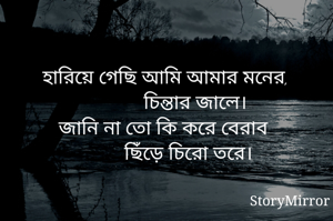 হারিয়ে গেছি আমি আমার মনের,
            চিন্তার জালে।
জানি না তো কি করে বেরাব 
        ছিঁড়ে চিরো তরে।