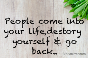 People come into your life,destory 
yourself & go back..