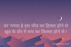 डर लगता हे इस भीड का हिस्सा होने से
झूठ के दौर मे सच का किस्सा होने से !