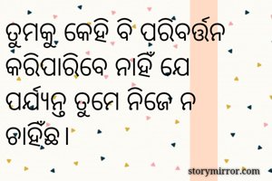 ତୁମକୁ କେହି ବି ପରିବର୍ତ୍ତନ କରିପାରିବେ ନାହିଁ ଯେ ପର୍ଯ୍ୟନ୍ତ ତୁମେ ନିଜେ ନ ଚାହିଁଛ।