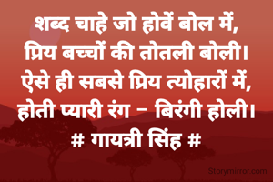शब्द चाहे जो होवें बोल में,
प्रिय बच्चों की तोतली बोली।
ऐसे ही सबसे प्रिय त्योहारों में,
होती प्यारी रंग - बिरंगी होली।
# गायत्री सिंह #